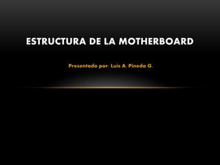 Presentado por: Luis A. Pineda G.
ESTRUCTURA DE LA MOTHERBOARD
 