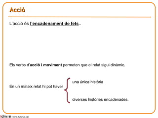 Acció L’acció és  l’encadenament de fets .. Els verbs d’ acció i moviment  permeten que el relat sigui dinàmic. En un mateix relat hi pot haver  www.lluisrius.cat diverses històries encadenades. una única història 