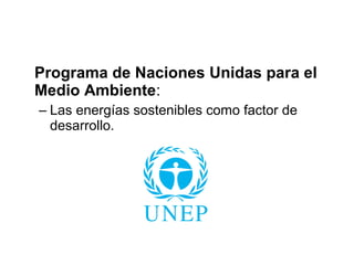 Programa de Naciones Unidas para el
Medio Ambiente:
– Las energías sostenibles como factor de
desarrollo.
 