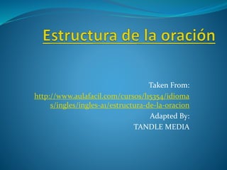 Taken From: 
http://www.aulafacil.com/cursos/l15354/idioma 
s/ingles/ingles-a1/estructura-de-la-oracion 
Adapted By: 
TANDLE MEDIA 
 