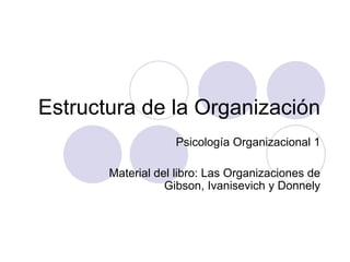 Estructura de la Organización Psicología Organizacional 1 Material del libro: Las Organizaciones de Gibson, Ivanisevich y Donnely 
