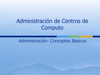 Administración de Centros de Computo Administración: Conceptos Básicos 