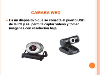    Es un dispositivo que se conecta al puerto USB
    de la PC y así permite captar videos y tomar
    imágenes con resolución baja.
 