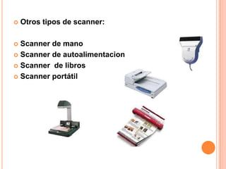   Otros tipos de scanner:

 Scanner de mano
 Scanner de autoalimentacion

 Scanner de libros

 Scanner portátil
 