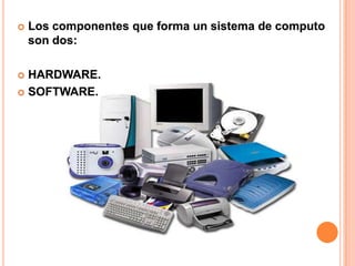    Los componentes que forma un sistema de computo
    son dos:

 HARDWARE.
 SOFTWARE.
 