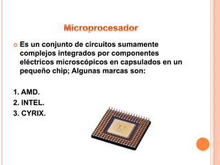   Es un conjunto de circuitos sumamente
    complejos integrados por componentes
    eléctricos microscópicos en capsulados en un
    pequeño chip; Algunas marcas son:

1. AMD.
2. INTEL.
3. CYRIX.
 
