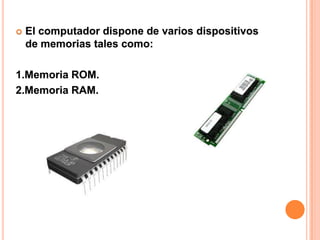    El computador dispone de varios dispositivos
    de memorias tales como:

1.Memoria ROM.
2.Memoria RAM.
 