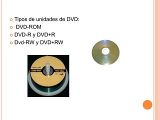  Tipos de unidades de DVD:
 DVD-ROM

 DVD-R y DVD+R

 Dvd-RW y DVD+RW
 