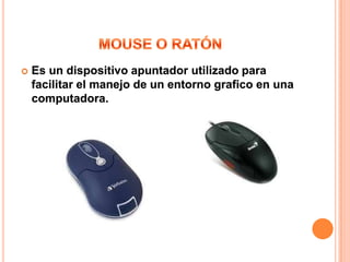    Es un dispositivo apuntador utilizado para
    facilitar el manejo de un entorno grafico en una
    computadora.
 