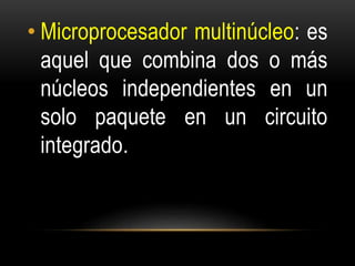 • Microprocesador multinúcleo: es
aquel que combina dos o más
núcleos independientes en un
solo paquete en un circuito
integrado.
 