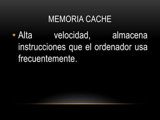 MEMORIA CACHE
• Alta velocidad, almacena
instrucciones que el ordenador usa
frecuentemente.
 