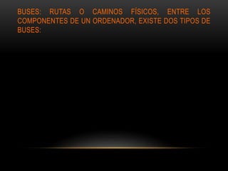 BUSES: RUTAS O CAMINOS FÍSICOS, ENTRE LOS
COMPONENTES DE UN ORDENADOR, EXISTE DOS TIPOS DE
BUSES:
 