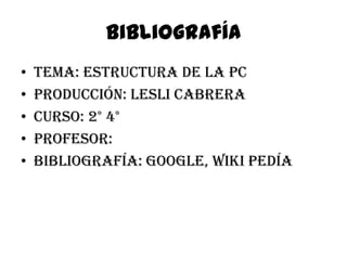 BibliografíaTema: Estructura de la PcProducción: Lesli CabreraCurso: 2° 4°Profesor:Bibliografía: Google, Wiki pedía