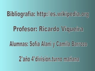 Bibliografía: http://es.wikipedia.org Profesor: Ricardo Viqueira  Alumnas: Sofía Alani y Camila Barrozo 2°año 4°división.turno mañana 