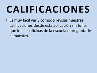CALIFICACIONESEs muy fácil ver y cómodo revisar nuestras calificaciones desde esta aplicación sin tener que ir a las oficinas de la escuela o preguntarle al maestro.