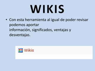 WIKISCon esta herramienta al igual de poder revisar podemos aportar información, significados, ventajas y desventajas.
