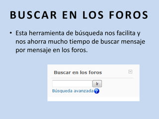 BUSCAR EN LOS FOROSEsta herramienta de búsqueda nos facilita y nos ahorra mucho tiempo de buscar mensaje por mensaje en los foros.