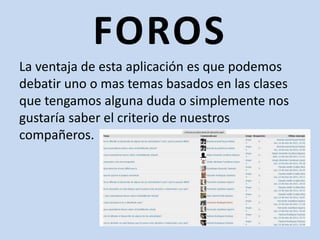 FOROSLa ventaja de esta aplicación es que podemos debatir uno o mas temas basados en las clases que tengamos alguna duda o simplemente nos gustaría saber el criterio de nuestros compañeros. 