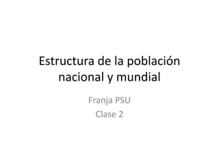 Estructura de la población
nacional y mundial
Franja PSU
Clase 2
 