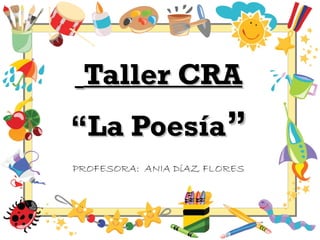 Taller CRATaller CRA
““La PoesíaLa Poesía””
PROFESORA: ANIA DíAZ FLORES
 