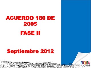 ACUERDO 180 DE
     2005
    FASE II


Septiembre 2012
 
