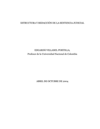 ESTRUCTURA Y REDACCIÓN DE LA SENTENCIA JUDICIAL
EDGARDO VILLAMIL PORTILLA,
Profesor de la Universidad Nacional de Colombia
ABRIL DE OCTUBRE DE 2004
 