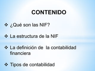 CONTENIDO
 ¿Qué son las NIF?
 La estructura de la NIF
 La definición de la contabilidad
financiera
 Tipos de contabilidad
 