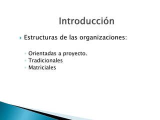  Estructuras de las organizaciones:
◦ Orientadas a proyecto.
◦ Tradicionales
◦ Matriciales
 