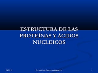 ESTRUCTURA DE LAS
           PROTEÍNAS Y ÁCIDOS
               NUCLEICOS



24/01/13       Dr. José Luis Espinoza Villavicencio   1
 