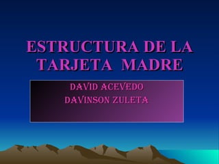 ESTRUCTURA DE LA TARJETA  MADRE DAVID ACEVEDO DAVINSON ZULETA 