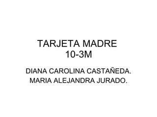 TARJETA MADRE  10-3M DIANA CAROLINA CASTAÑEDA.  MARIA ALEJANDRA JURADO. 
