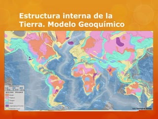 Estructura interna de la
Tierra. Modelo Geoquímico
 ESTRUCTURA HORIZONTAL DE LA CORTEZA
• Corteza emergida
- Cratones o escudos: áreas de miles de km2
tectónicamente estables. Forman extensas penillanuras
debido a la intensa erosión. Principalmente rocas
metamórificas muy antiguas.
- Orógenos o cordilleras: son los relieves más
elevados y plegados. Importante actividad tectónica y
magmática. Rocas más modernas de naturaleza
sedimentaria y/o metamórfica.
- Plataformas interiores: entre cratones y
orógenos aparecen depresionen en las que se depositan
los sedimentos.
 