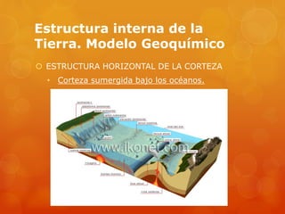Estructura interna de la
Tierra. Modelo Geoquímico
 ESTRUCTURA HORIZONTAL DE LA CORTEZA
• Corteza sumergida bajo los océanos.
 