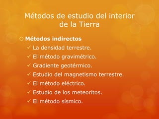 Métodos de estudio del interior
de la Tierra
 Métodos indirectos
 La densidad terrestre.
 El método gravimétrico.
 Gradiente geotérmico.
 Estudio del magnetismo terrestre.
 El método eléctrico.
 Estudio de los meteoritos.
 El método sísmico.
 