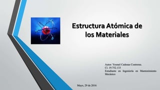 Estructura Atómica de
los Materiales
Autor: Yosmel Cadenas Contreras.
Cl. 19.752.133
Estudiante en Ingeniería en Mantenimiento
Mecánico
Mayo, 29 de 2016
 