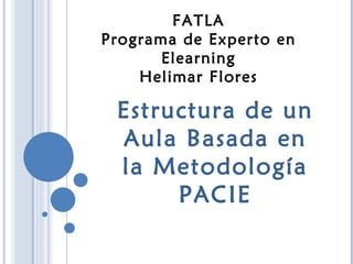 FATLA Programa de Experto en Elearning Helimar Flores Estructura de un Aula Basada en la Metodología PACIE 