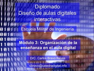 Diplomado Diseño de aulas digitales interactivas Escuela Militar de Ingeniería DrC. Carlos Bravo Reyes [email_address] Módulo 3: Organización de la enseñanza en el aula digital 