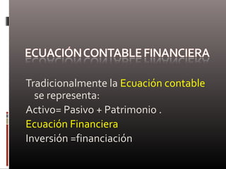 Tradicionalmente la Ecuación contable
se representa:
Activo= Pasivo + Patrimonio .
Ecuación Financiera
Inversión =financiación
 