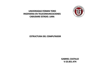 UNIVERSIDAD FERMIN TORO
INGENIERIA EN TELECOMUNICACIONES
CABUDARE ESTADO. LARA
ESTRUCTURA DEL COMPUTADOR
GABRIEL CASTILLO
V-23.851.474
 