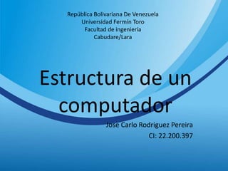 República Bolivariana De Venezuela
Universidad Fermín Toro
Facultad de ingeniería
Cabudare/Lara
Estructura de un
computador
Jose Carlo Rodriguez Pereira
CI: 22.200.397
 