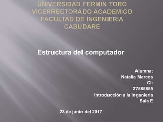 Estructura del computador
Alumna:
Natalia Marcos
CI:
27585855
Introducción a la ingeniería
Saia E
23 de junio del 2017
 