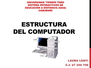 ESTRUCTURA
DEL COMPUTADOR
LAURA LENTI
C.I: 27 250 700
UNIVERSIDAD "FERMÍN TORO
SISTEMA INTERACTIVOS DE
EDUCACIÓN A DISTANCIA (SAIA)
CABUDARE
 