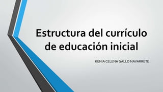 Estructura del currículo
de educación inicial
KENIA CELENA GALLO NAVARRETE
 