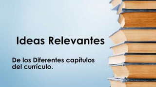 De los Diferentes capítulos
del currículo.
Ideas Relevantes
 