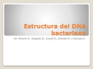 Estructura del DNA
bacteriano
Por Oloarte R., Delgado B., Coyotl R., Estrada M. y Estrada S.
 