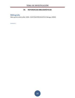 TEMA DE INVESTIGACIÓN
11
VII. REFERENCIAS BIBLIOGRÁFICAS
Bibliografía
Matus gómezoddereyMsc.(2014). INVESTIGACIÓN EDUCATIVA. Managua:MINED.
Ilustración 1
 