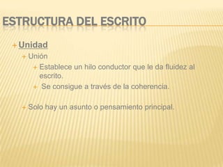 ESTRUCTURA DEL ESCRITO
  Unidad
      Unión
         Establece un hilo conductor que le da fluidez al
          escrito.
         Se consigue a través de la coherencia.


      Solo hay un asunto o pensamiento principal.
 