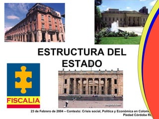 ESTRUCTURA DEL
        ESTADO



23 de Febrero de 2004 – Contexto: Crisis social, Política y Económica en Colombia
                                                               Piedad Córdoba Ruíz
 