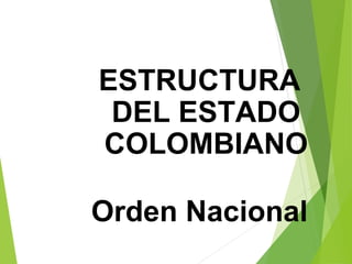 ESTRUCTURA
DEL ESTADO
COLOMBIANO
Orden Nacional
 