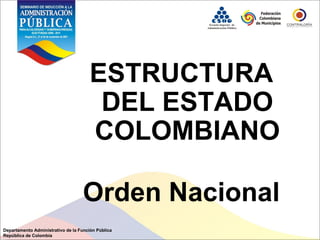 ESTRUCTURA
DEL ESTADO
COLOMBIANO
Orden Nacional
Departamento Administrativo de la Función Pública
República de Colombia
 